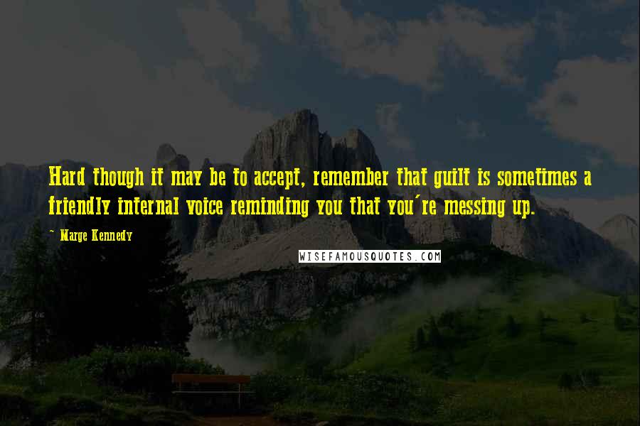 Marge Kennedy Quotes: Hard though it may be to accept, remember that guilt is sometimes a friendly internal voice reminding you that you're messing up.