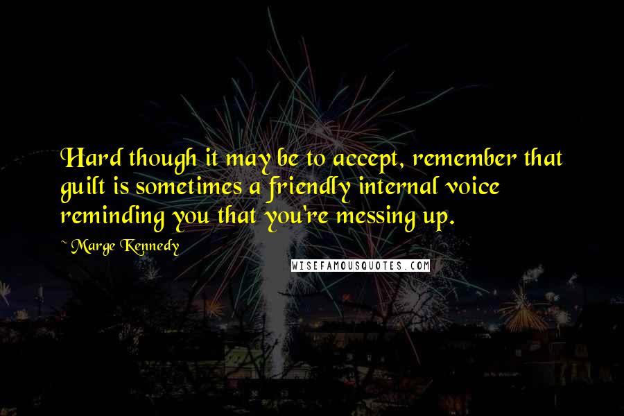 Marge Kennedy Quotes: Hard though it may be to accept, remember that guilt is sometimes a friendly internal voice reminding you that you're messing up.