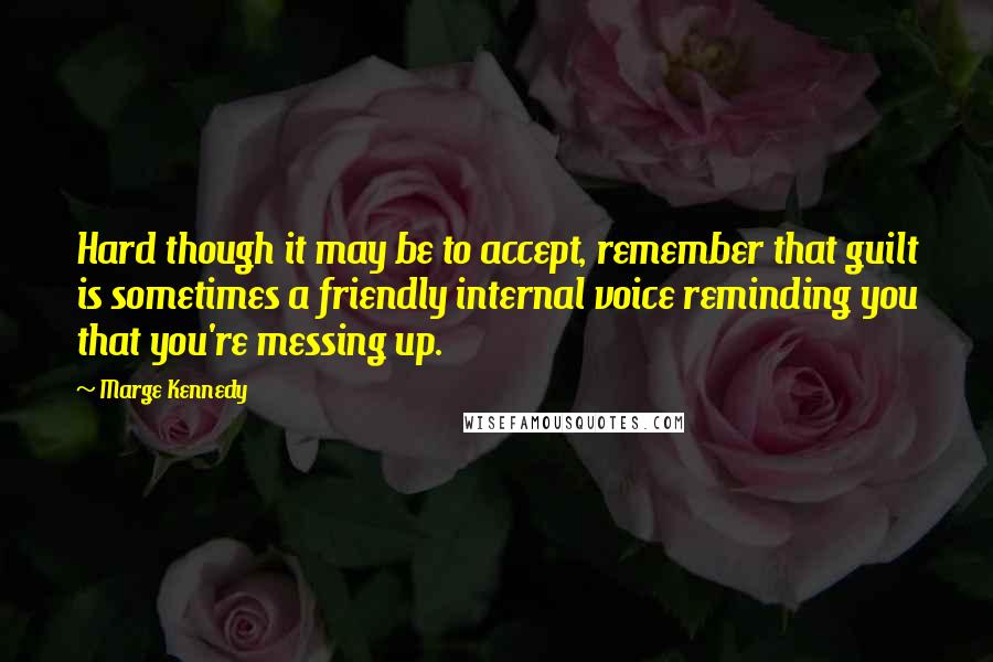 Marge Kennedy Quotes: Hard though it may be to accept, remember that guilt is sometimes a friendly internal voice reminding you that you're messing up.