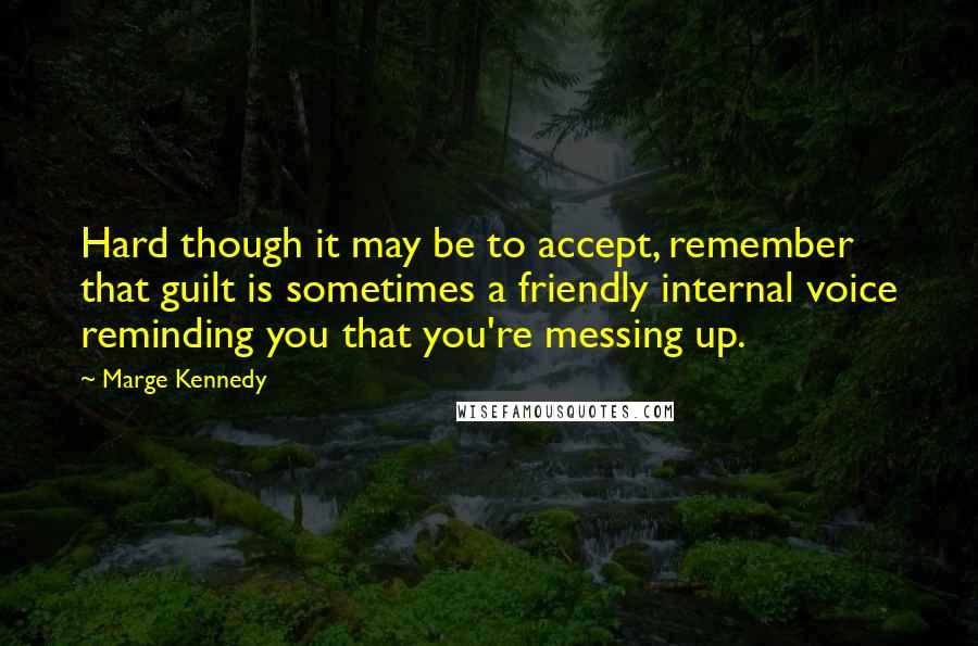 Marge Kennedy Quotes: Hard though it may be to accept, remember that guilt is sometimes a friendly internal voice reminding you that you're messing up.