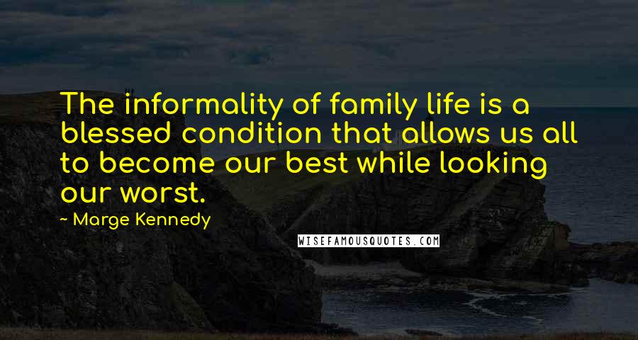Marge Kennedy Quotes: The informality of family life is a blessed condition that allows us all to become our best while looking our worst.