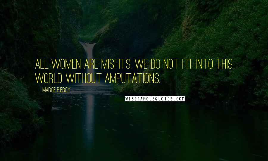 Marge Piercy Quotes: All women are misfits. We do not fit into this world without amputations.