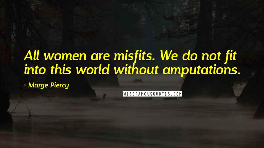 Marge Piercy Quotes: All women are misfits. We do not fit into this world without amputations.