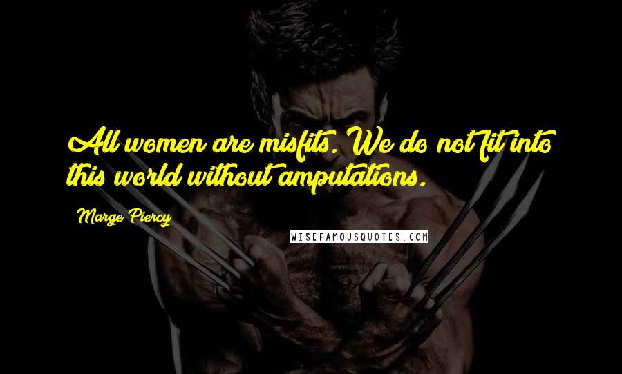 Marge Piercy Quotes: All women are misfits. We do not fit into this world without amputations.