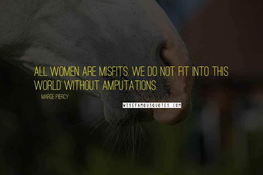 Marge Piercy Quotes: All women are misfits. We do not fit into this world without amputations.