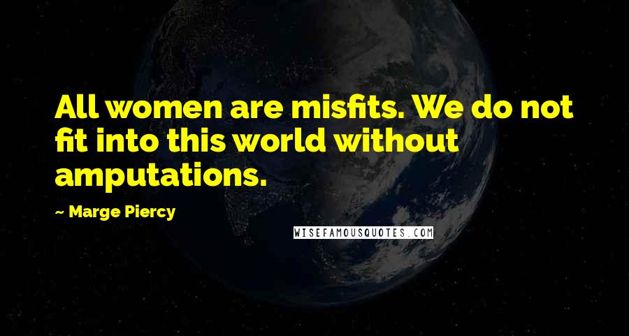 Marge Piercy Quotes: All women are misfits. We do not fit into this world without amputations.
