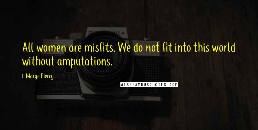 Marge Piercy Quotes: All women are misfits. We do not fit into this world without amputations.