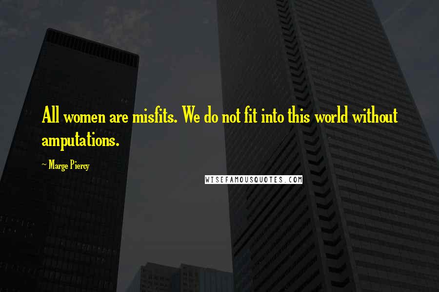 Marge Piercy Quotes: All women are misfits. We do not fit into this world without amputations.