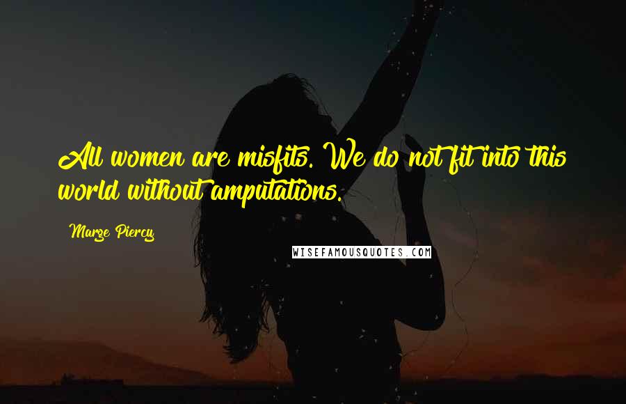 Marge Piercy Quotes: All women are misfits. We do not fit into this world without amputations.