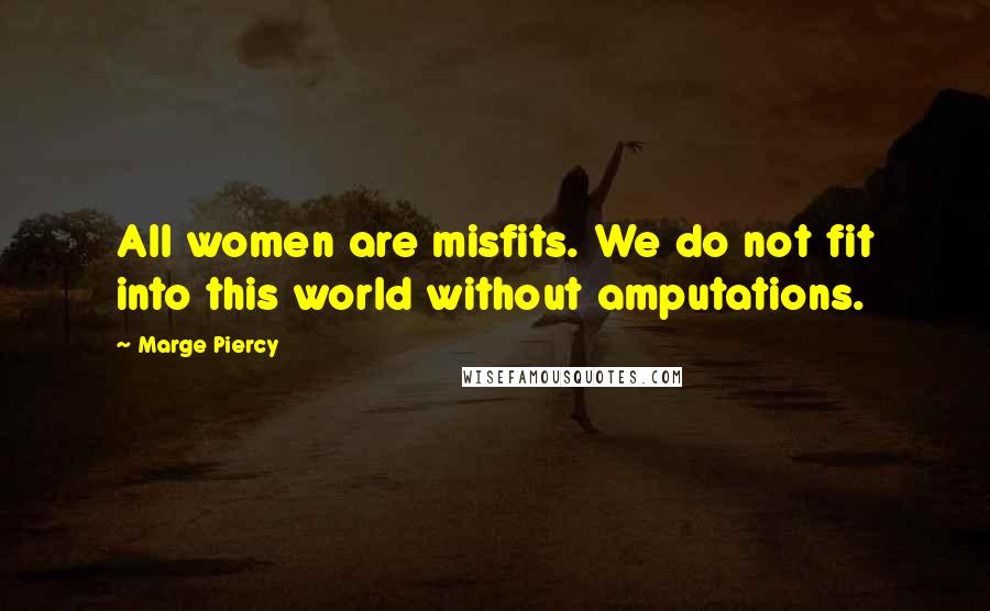 Marge Piercy Quotes: All women are misfits. We do not fit into this world without amputations.