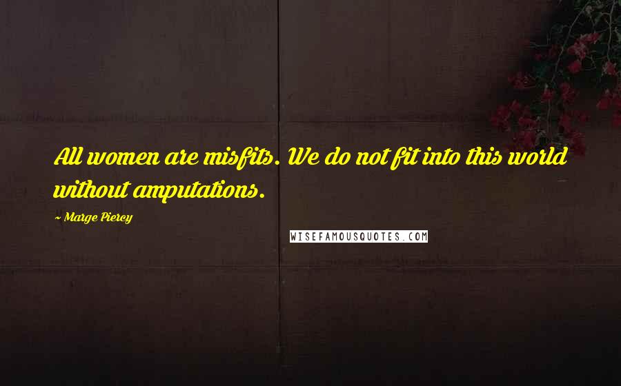 Marge Piercy Quotes: All women are misfits. We do not fit into this world without amputations.