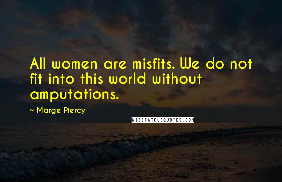 Marge Piercy Quotes: All women are misfits. We do not fit into this world without amputations.