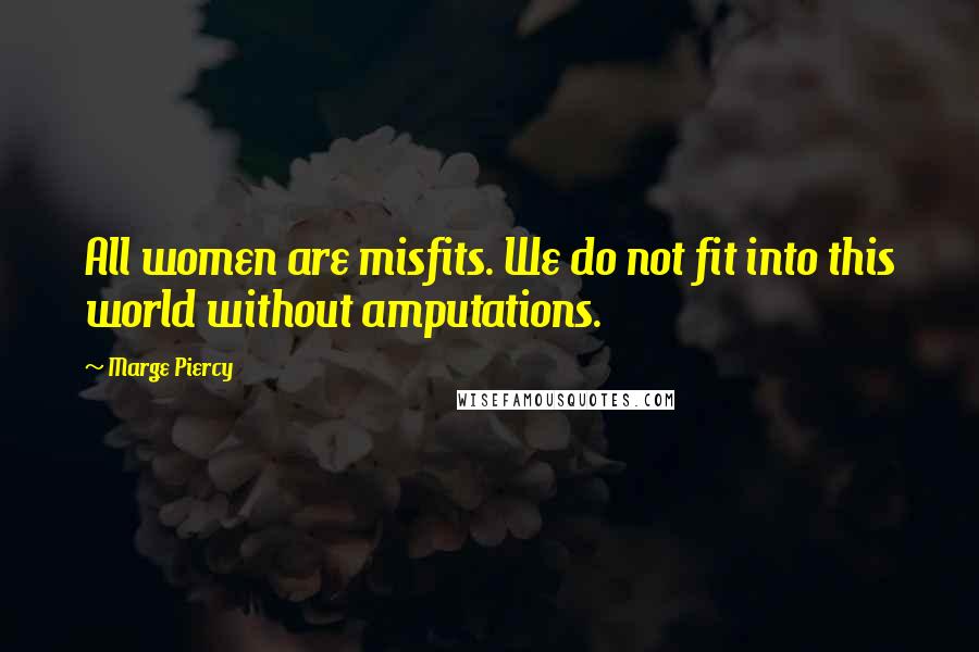 Marge Piercy Quotes: All women are misfits. We do not fit into this world without amputations.