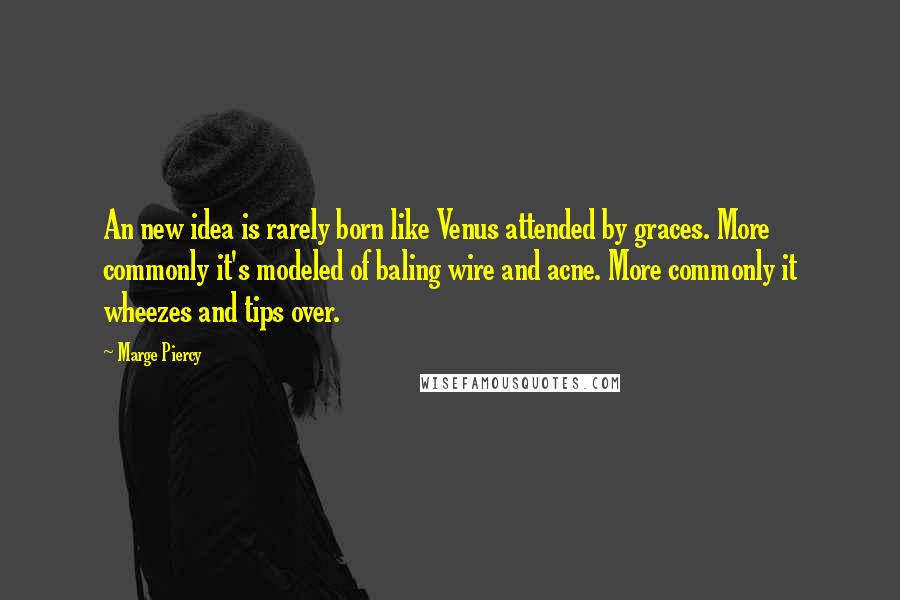 Marge Piercy Quotes: An new idea is rarely born like Venus attended by graces. More commonly it's modeled of baling wire and acne. More commonly it wheezes and tips over.