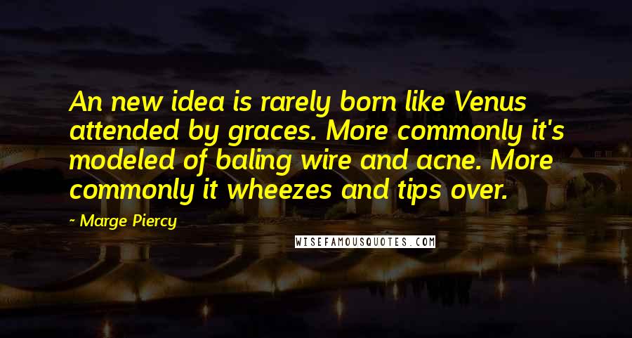 Marge Piercy Quotes: An new idea is rarely born like Venus attended by graces. More commonly it's modeled of baling wire and acne. More commonly it wheezes and tips over.