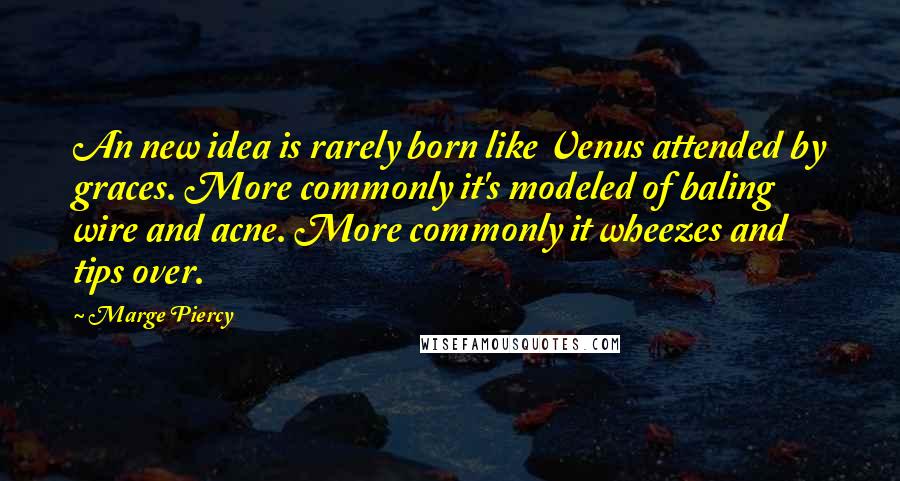 Marge Piercy Quotes: An new idea is rarely born like Venus attended by graces. More commonly it's modeled of baling wire and acne. More commonly it wheezes and tips over.