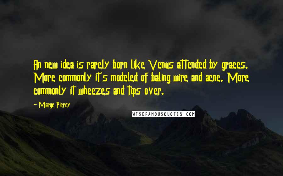 Marge Piercy Quotes: An new idea is rarely born like Venus attended by graces. More commonly it's modeled of baling wire and acne. More commonly it wheezes and tips over.