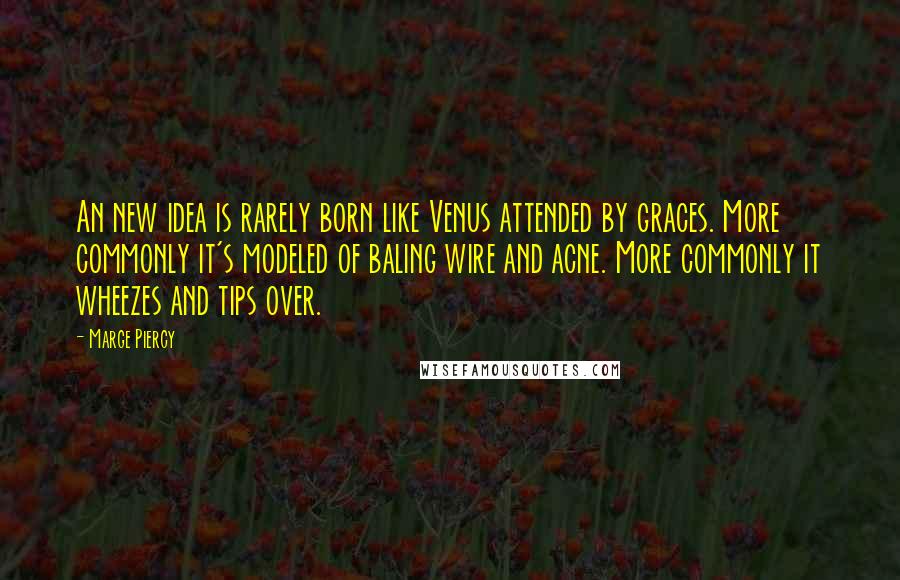 Marge Piercy Quotes: An new idea is rarely born like Venus attended by graces. More commonly it's modeled of baling wire and acne. More commonly it wheezes and tips over.