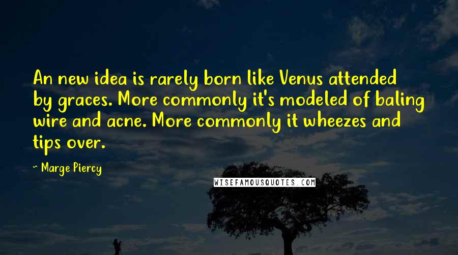 Marge Piercy Quotes: An new idea is rarely born like Venus attended by graces. More commonly it's modeled of baling wire and acne. More commonly it wheezes and tips over.