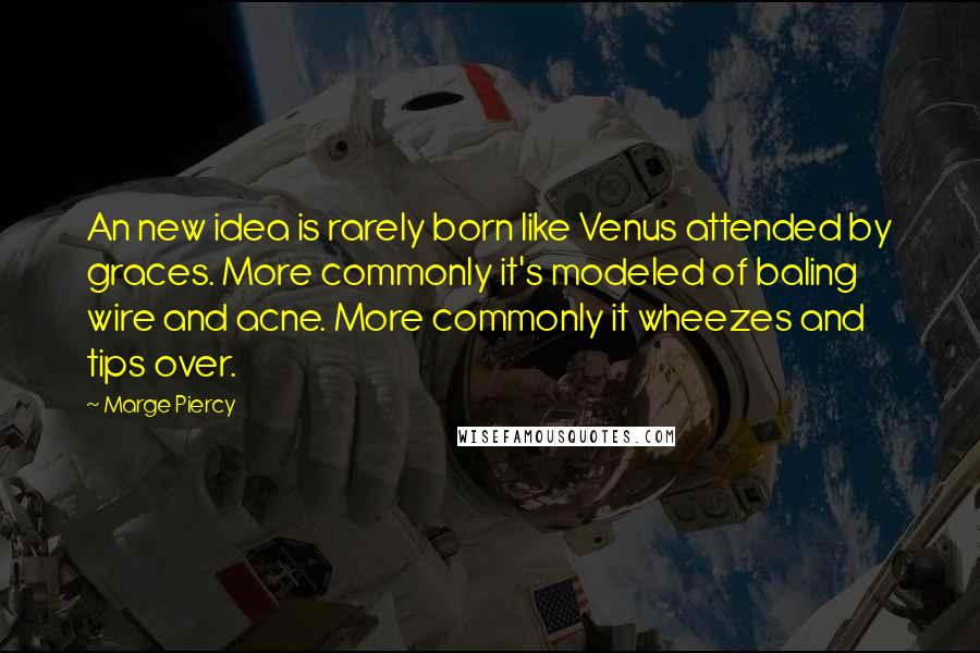 Marge Piercy Quotes: An new idea is rarely born like Venus attended by graces. More commonly it's modeled of baling wire and acne. More commonly it wheezes and tips over.