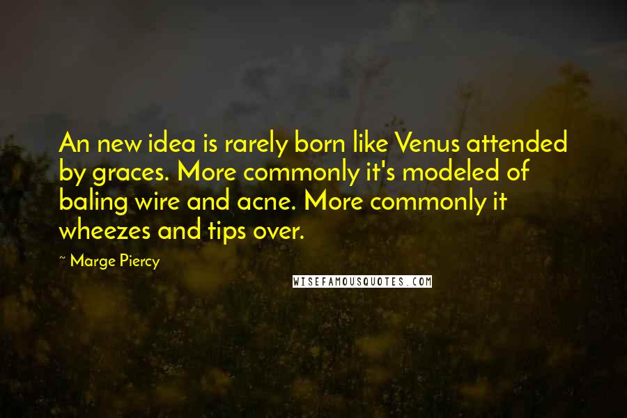 Marge Piercy Quotes: An new idea is rarely born like Venus attended by graces. More commonly it's modeled of baling wire and acne. More commonly it wheezes and tips over.