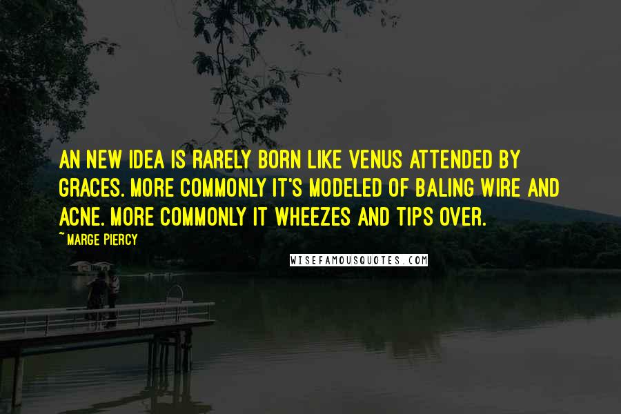 Marge Piercy Quotes: An new idea is rarely born like Venus attended by graces. More commonly it's modeled of baling wire and acne. More commonly it wheezes and tips over.