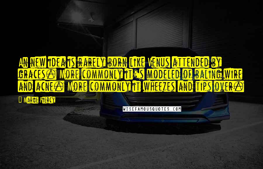 Marge Piercy Quotes: An new idea is rarely born like Venus attended by graces. More commonly it's modeled of baling wire and acne. More commonly it wheezes and tips over.