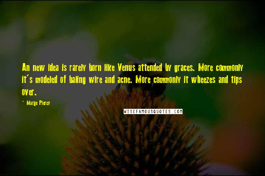 Marge Piercy Quotes: An new idea is rarely born like Venus attended by graces. More commonly it's modeled of baling wire and acne. More commonly it wheezes and tips over.