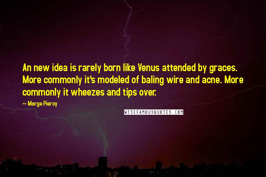 Marge Piercy Quotes: An new idea is rarely born like Venus attended by graces. More commonly it's modeled of baling wire and acne. More commonly it wheezes and tips over.