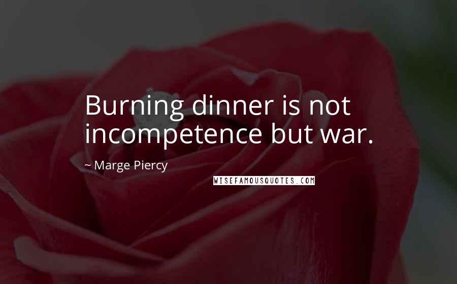 Marge Piercy Quotes: Burning dinner is not incompetence but war.
