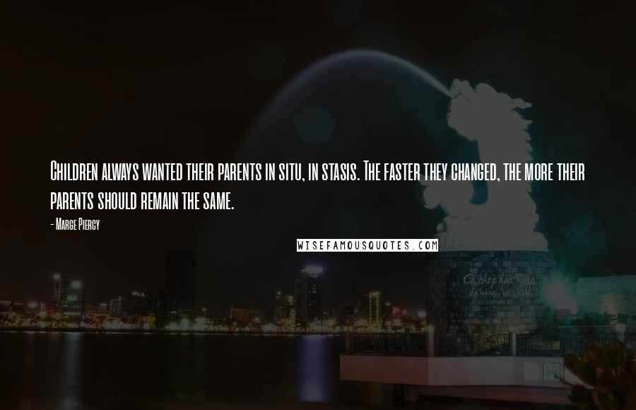 Marge Piercy Quotes: Children always wanted their parents in situ, in stasis. The faster they changed, the more their parents should remain the same.