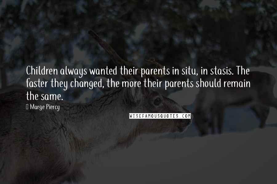 Marge Piercy Quotes: Children always wanted their parents in situ, in stasis. The faster they changed, the more their parents should remain the same.