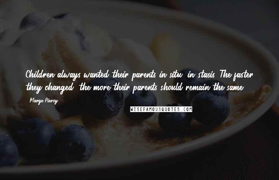 Marge Piercy Quotes: Children always wanted their parents in situ, in stasis. The faster they changed, the more their parents should remain the same.