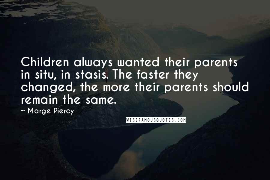 Marge Piercy Quotes: Children always wanted their parents in situ, in stasis. The faster they changed, the more their parents should remain the same.