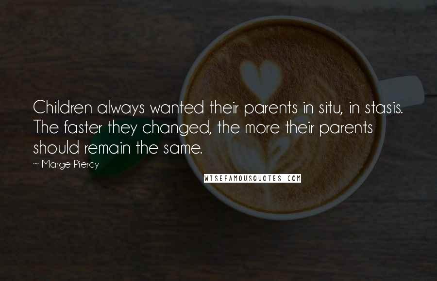 Marge Piercy Quotes: Children always wanted their parents in situ, in stasis. The faster they changed, the more their parents should remain the same.