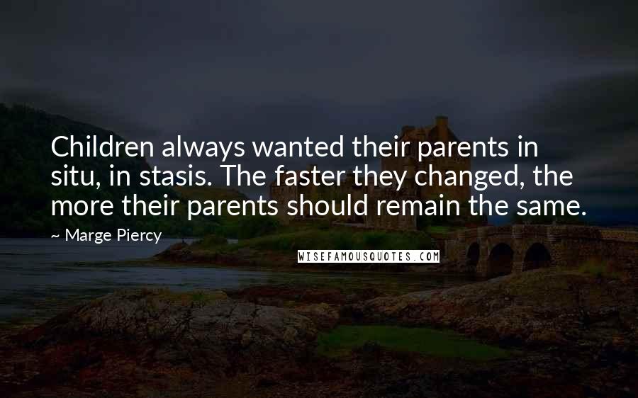 Marge Piercy Quotes: Children always wanted their parents in situ, in stasis. The faster they changed, the more their parents should remain the same.