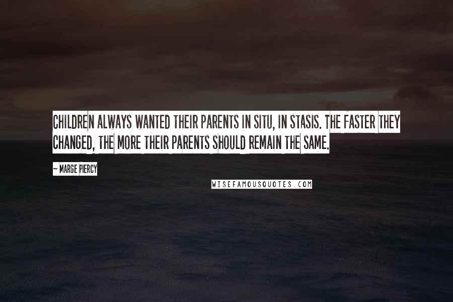 Marge Piercy Quotes: Children always wanted their parents in situ, in stasis. The faster they changed, the more their parents should remain the same.