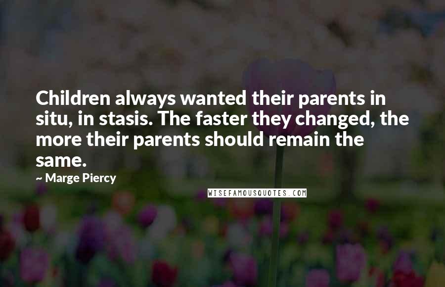 Marge Piercy Quotes: Children always wanted their parents in situ, in stasis. The faster they changed, the more their parents should remain the same.