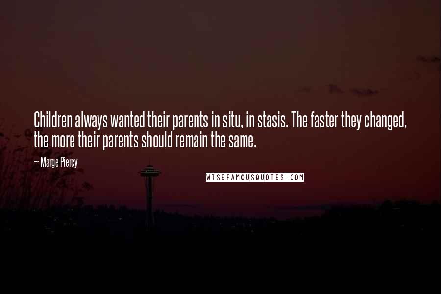 Marge Piercy Quotes: Children always wanted their parents in situ, in stasis. The faster they changed, the more their parents should remain the same.