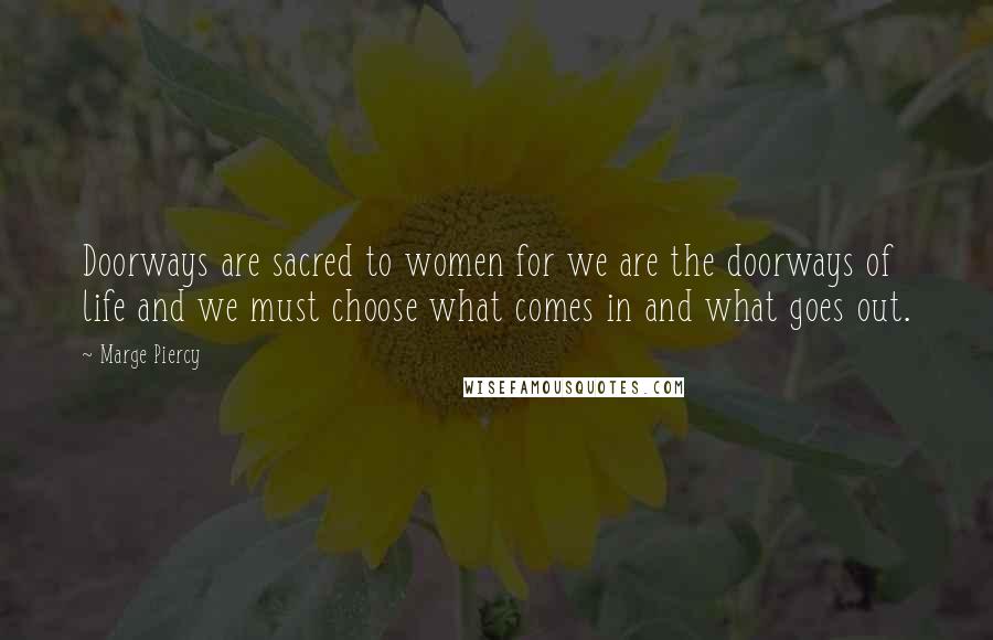 Marge Piercy Quotes: Doorways are sacred to women for we are the doorways of life and we must choose what comes in and what goes out.