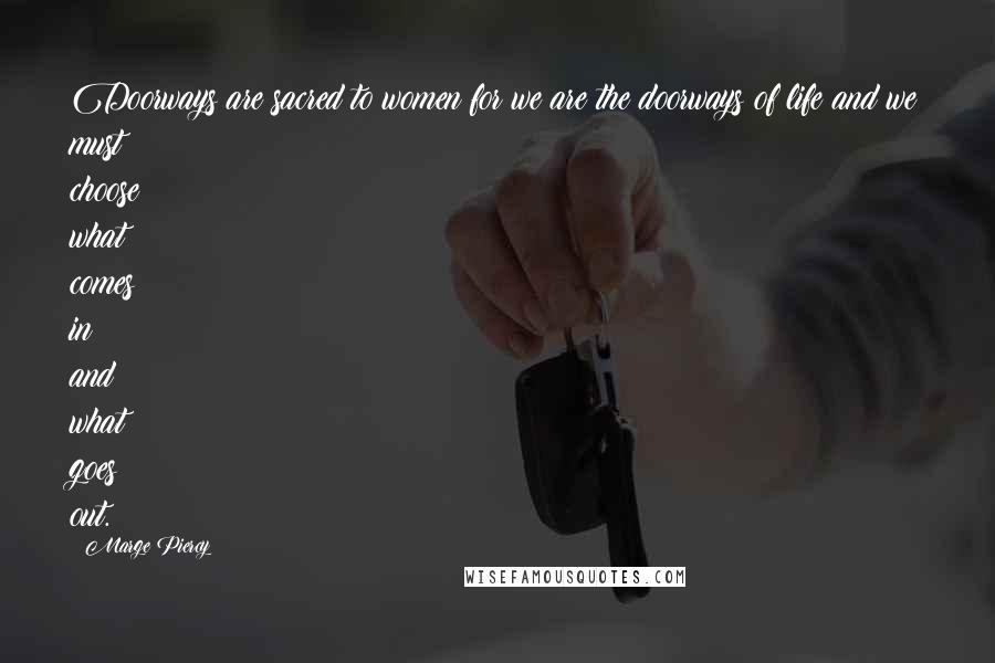 Marge Piercy Quotes: Doorways are sacred to women for we are the doorways of life and we must choose what comes in and what goes out.