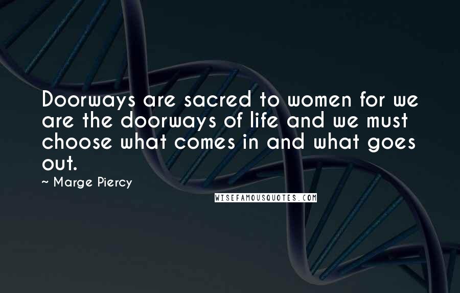 Marge Piercy Quotes: Doorways are sacred to women for we are the doorways of life and we must choose what comes in and what goes out.