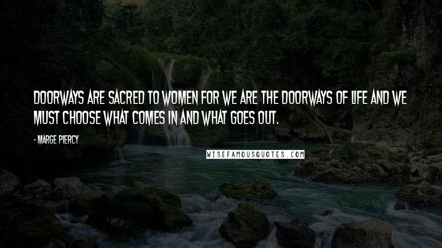 Marge Piercy Quotes: Doorways are sacred to women for we are the doorways of life and we must choose what comes in and what goes out.