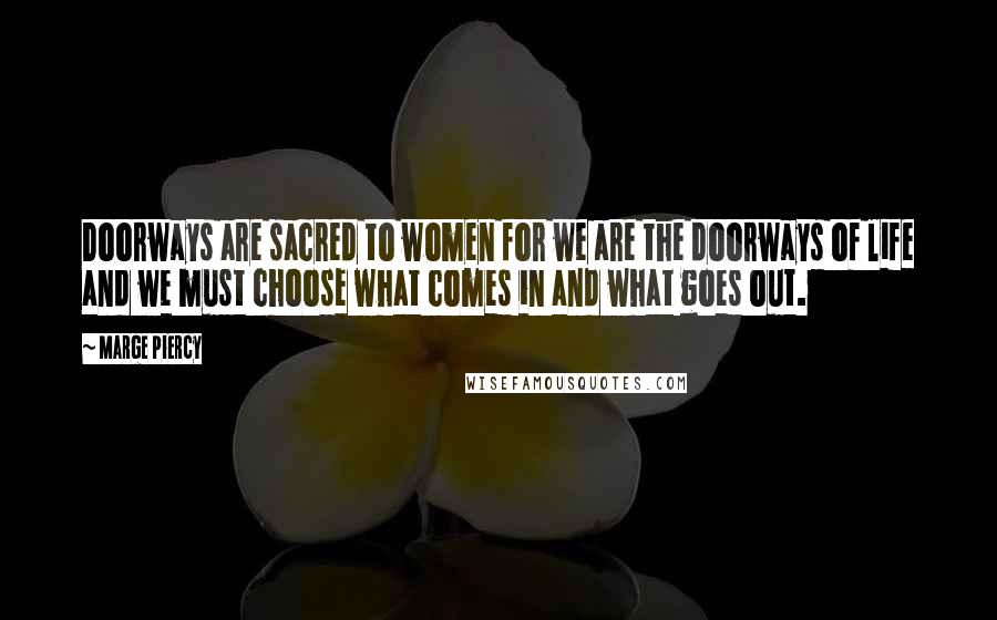 Marge Piercy Quotes: Doorways are sacred to women for we are the doorways of life and we must choose what comes in and what goes out.