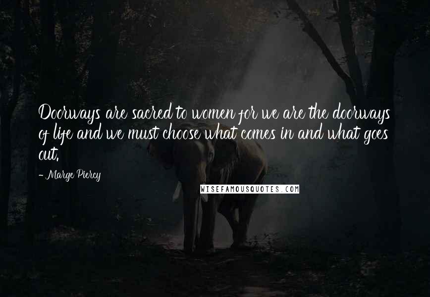 Marge Piercy Quotes: Doorways are sacred to women for we are the doorways of life and we must choose what comes in and what goes out.