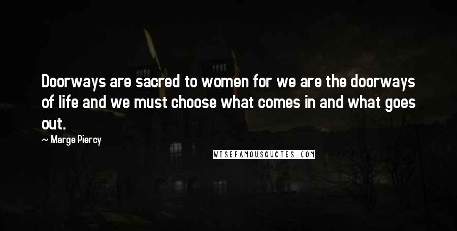 Marge Piercy Quotes: Doorways are sacred to women for we are the doorways of life and we must choose what comes in and what goes out.