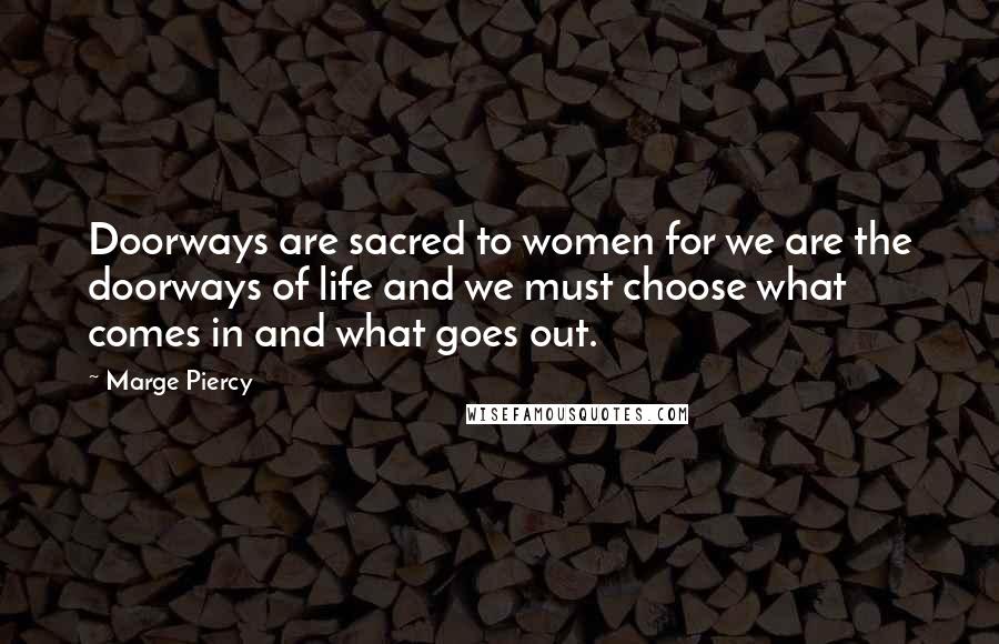 Marge Piercy Quotes: Doorways are sacred to women for we are the doorways of life and we must choose what comes in and what goes out.