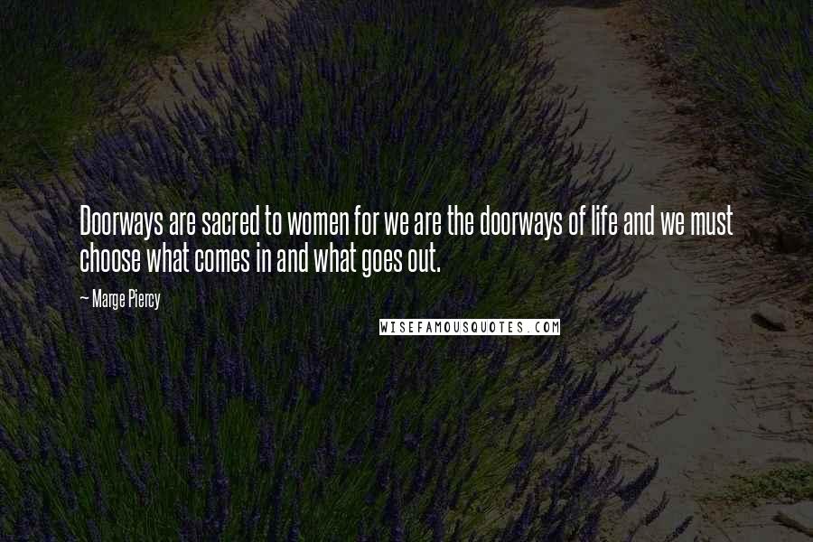 Marge Piercy Quotes: Doorways are sacred to women for we are the doorways of life and we must choose what comes in and what goes out.