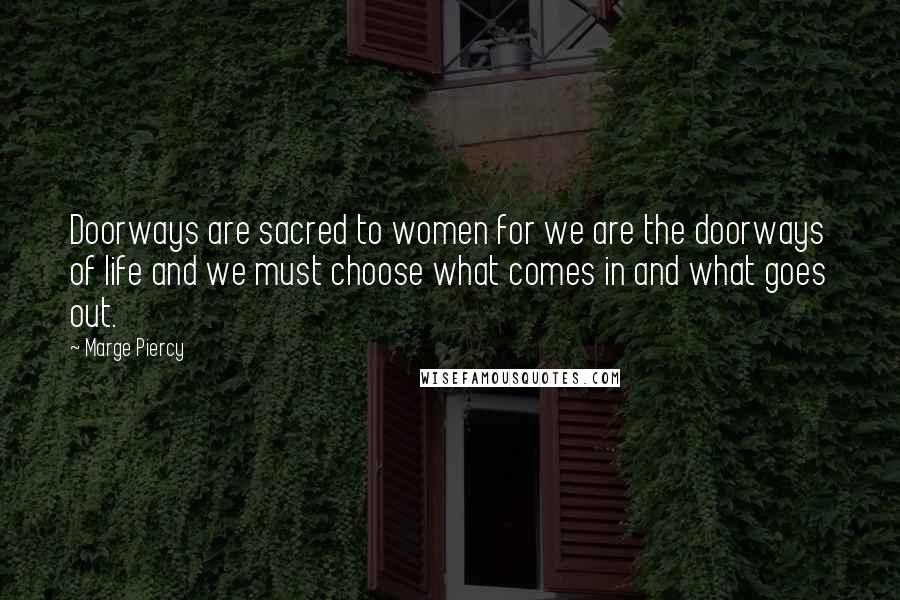 Marge Piercy Quotes: Doorways are sacred to women for we are the doorways of life and we must choose what comes in and what goes out.