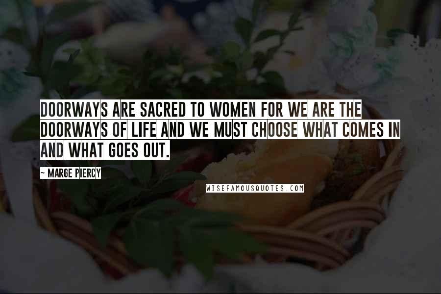 Marge Piercy Quotes: Doorways are sacred to women for we are the doorways of life and we must choose what comes in and what goes out.